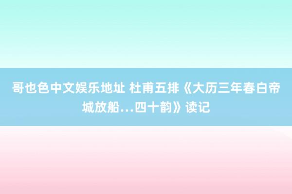 哥也色中文娱乐地址 杜甫五排《大历三年春白帝城放船…四十韵》读记