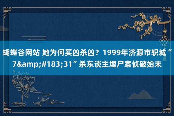 蝴蝶谷网站 她为何买凶杀凶？1999年济源市轵城“7&#183;31”杀东谈主埋尸案侦破始末