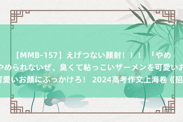 【MMB-157】えげつない顔射！！！ 「やめて！」と言われたってやめられないぜ、臭くて粘っこいザーメンを可愛いお顔にぶっかけろ！ 2024高考作文上海卷《招供度以外的局势》