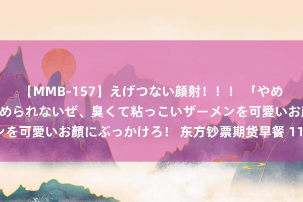 【MMB-157】えげつない顔射！！！ 「やめて！」と言われたってやめられないぜ、臭くて粘っこいザーメンを可愛いお顔にぶっかけろ！ 东方钞票期货早餐 11月29日 周三