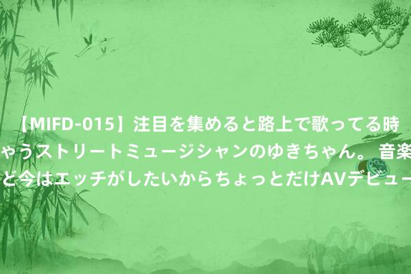 【MIFD-015】注目を集めると路上で歌ってる時もパンツがヌルヌルに濡れちゃうストリートミュージシャンのゆきちゃん。 音楽の道を目指してるけど今はエッチがしたいからちょっとだけAVデビュー！！ 南ゆき</a>2017-09-30ムーディーズ&$MOODYZ Fres153分钟 都鲁银行： 解禁即减抓 推动重庆华宇拟减抓6369.89万股股份