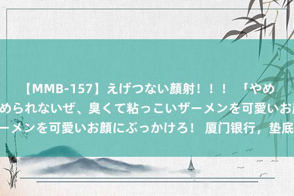 【MMB-157】えげつない顔射！！！ 「やめて！」と言われたってやめられないぜ、臭くて粘っこいザーメンを可愛いお顔にぶっかけろ！ 厦门银行，垫底了……