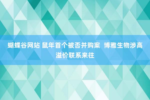 蝴蝶谷网站 鼠年首个被否并购案  博雅生物涉高溢价联系来往