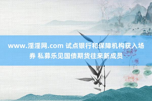 www.淫淫网.com 试点银行和保障机构获入场券 私募乐见国债期货往来新成员