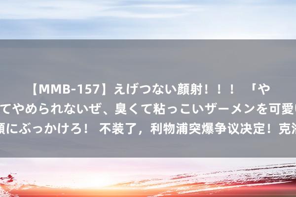 【MMB-157】えげつない顔射！！！ 「やめて！」と言われたってやめられないぜ、臭くて粘っこいザーメンを可愛いお顔にぶっかけろ！ 不装了，利物浦突爆争议决定！克洛普屈身了，球迷：学学曼联吧