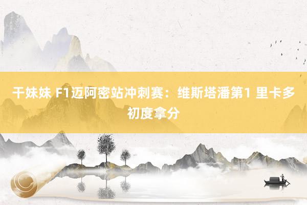 干妹妹 F1迈阿密站冲刺赛：维斯塔潘第1 里卡多初度拿分