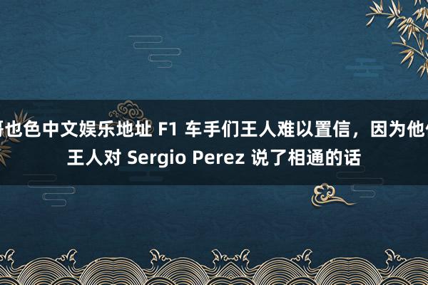 哥也色中文娱乐地址 F1 车手们王人难以置信，因为他们王人对 Sergio Perez 说了相通的话