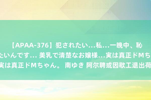 【APAA-376】犯されたい…私…一晩中、恥ずかしい恰好で犯されたいんです… 美乳で清楚なお嬢様…実は真正ドMちゃん。 南ゆき 阿尔聘或因歇工退出荷兰大奖赛！