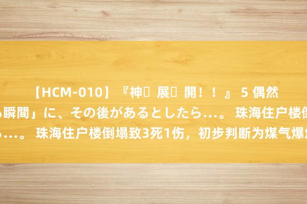 【HCM-010】『神・展・開！！』 5 偶然見かけた「目が奪われる瞬間」に、その後があるとしたら…。 珠海住户楼倒塌致3死1伤，初步判断为煤气爆燃所致