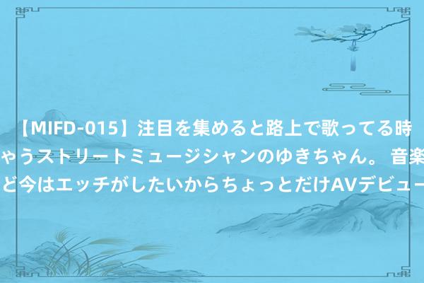 【MIFD-015】注目を集めると路上で歌ってる時もパンツがヌルヌルに濡れちゃうストリートミュージシャンのゆきちゃん。 音楽の道を目指してるけど今はエッチがしたいからちょっとだけAVデビュー！！ 南ゆき</a>2017-09-30ムーディーズ&$MOODYZ Fres153分钟 华电国外电力股份(01071)聘用祝蟾光担任公司副总司理