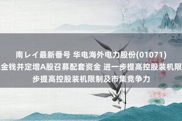 南レイ最新番号 华电海外电力股份(01071)拟收购优质火电金钱并定增A股召募配套资金 进一步提高控股装机限制及市集竞争力