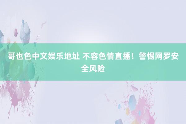 哥也色中文娱乐地址 不容色情直播！警惕网罗安全风险