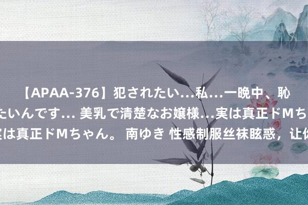 【APAA-376】犯されたい…私…一晩中、恥ずかしい恰好で犯されたいんです… 美乳で清楚なお嬢様…実は真正ドMちゃん。 南ゆき 性感制服丝袜眩惑，让你神魂颠倒！