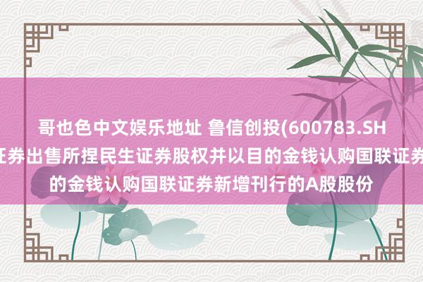 哥也色中文娱乐地址 鲁信创投(600783.SH)：子公司拟向国联证券出售所捏民生证券股权并以目的金钱认购国联证券新增刊行的A股股份