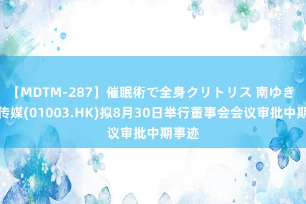 【MDTM-287】催眠術で全身クリトリス 南ゆき 纷扰传媒(01003.HK)拟8月30日举行董事会会议审批中期事迹