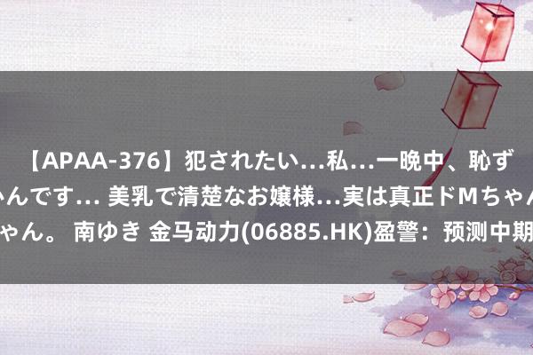 【APAA-376】犯されたい…私…一晩中、恥ずかしい恰好で犯されたいんです… 美乳で清楚なお嬢様…実は真正ドMちゃん。 南ゆき 金马动力(06885.HK)盈警：预测中期失掉1.5亿至1.7亿元