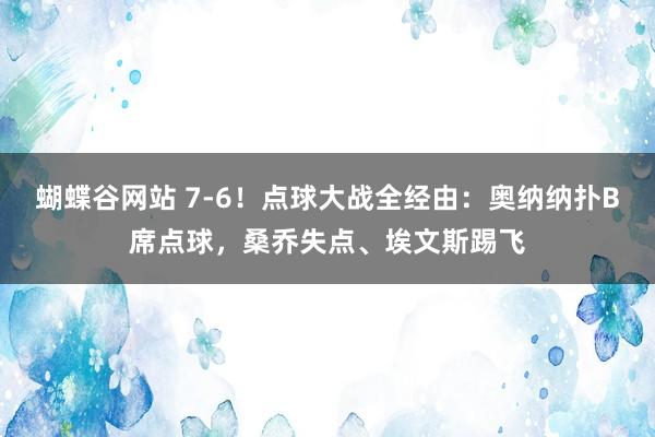 蝴蝶谷网站 7-6！点球大战全经由：奥纳纳扑B席点球，桑乔失点、埃文斯踢飞