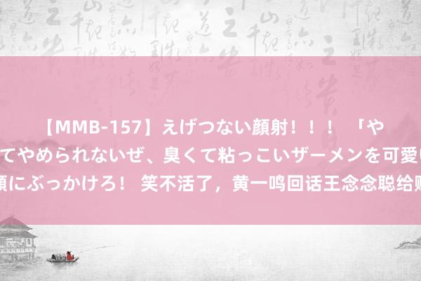 【MMB-157】えげつない顔射！！！ 「やめて！」と言われたってやめられないぜ、臭くて粘っこいザーメンを可愛いお顔にぶっかけろ！ 笑不活了，黄一鸣回话王念念聪给赡养费，我却笑死在懒懒驳斥区