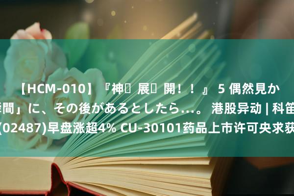 【HCM-010】『神・展・開！！』 5 偶然見かけた「目が奪われる瞬間」に、その後があるとしたら…。 港股异动 | 科笛-B(02487)早盘涨超4% CU-30101药品上市许可央求获受理 经过超市集预期