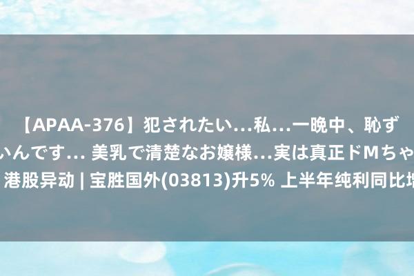 【APAA-376】犯されたい…私…一晩中、恥ずかしい恰好で犯されたいんです… 美乳で清楚なお嬢様…実は真正ドMちゃん。 南ゆき 港股异动 | 宝胜国外(03813)升5% 上半年纯利同比增长10% 中期息连相配息共派4港仙