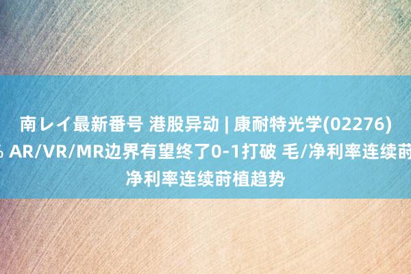 南レイ最新番号 港股异动 | 康耐特光学(02276)涨近3% AR/VR/MR边界有望终了0-1打破 毛/净利率连续莳植趋势