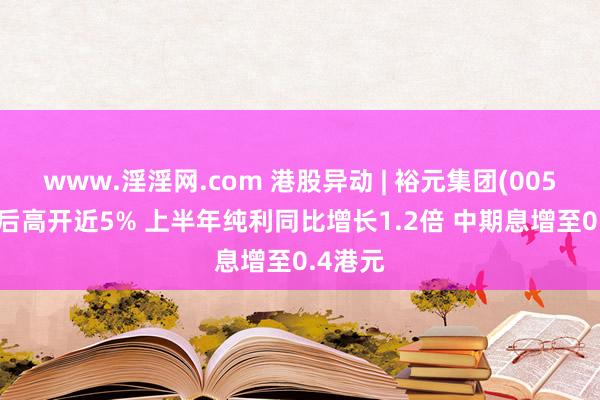 www.淫淫网.com 港股异动 | 裕元集团(00551)绩后高开近5% 上半年纯利同比增长1.2倍 中期息增至0.4港元