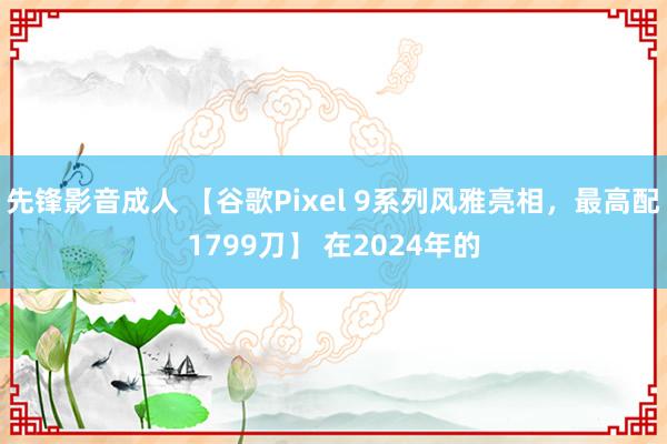 先锋影音成人 【谷歌Pixel 9系列风雅亮相，最高配1799刀】 在2024年的