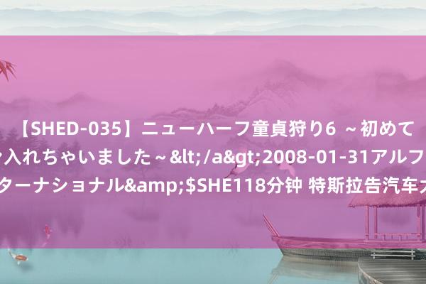 【SHED-035】ニューハーフ童貞狩り6 ～初めてオマ○コにオチンチン入れちゃいました～</a>2008-01-31アルファーインターナショナル&$SHE118分钟 特斯拉告汽车大V骚动名誉权胜诉 恳求强制实施