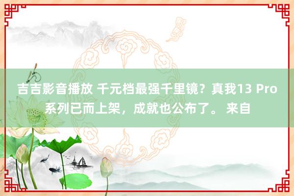 吉吉影音播放 千元档最强千里镜？真我13 Pro系列已而上架，成就也公布了。 来自