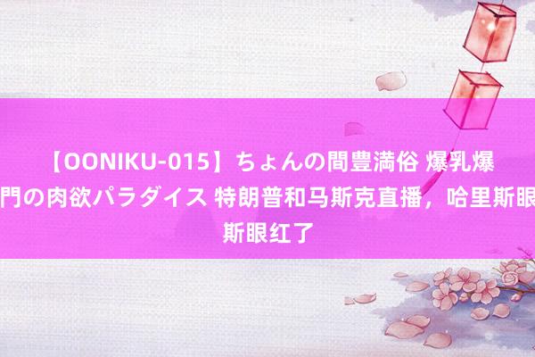 【OONIKU-015】ちょんの間豊満俗 爆乳爆尻専門の肉欲パラダイス 特朗普和马斯克直播，哈里斯眼红了