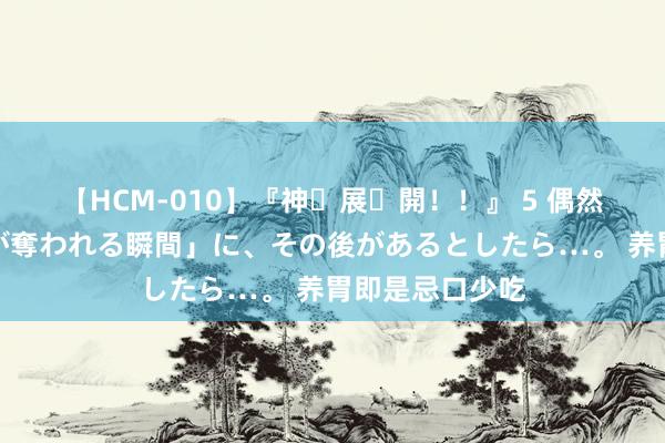 【HCM-010】『神・展・開！！』 5 偶然見かけた「目が奪われる瞬間」に、その後があるとしたら…。 养胃即是忌口少吃