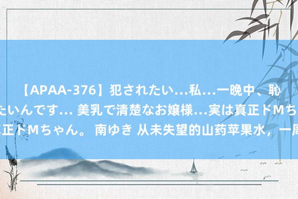 【APAA-376】犯されたい…私…一晩中、恥ずかしい恰好で犯されたいんです… 美乳で清楚なお嬢様…実は真正ドMちゃん。 南ゆき 从未失望的山药苹果水，一周3天，名不虚传