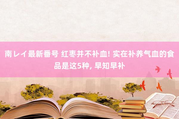 南レイ最新番号 红枣并不补血! 实在补养气血的食品是这5种，<a href=