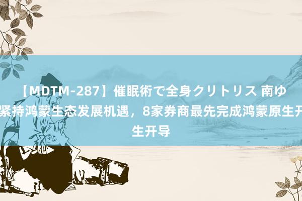 【MDTM-287】催眠術で全身クリトリス 南ゆき 紧持鸿蒙生态发展机遇，8家券商最先完成鸿蒙原生开导