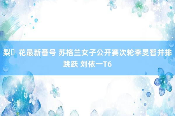 梨々花最新番号 苏格兰女子公开赛次轮李旻智并排跳跃 刘依一T6