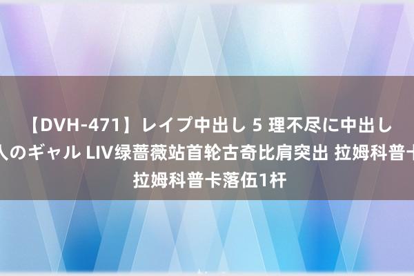 【DVH-471】レイプ中出し 5 理不尽に中出しされた7人のギャル LIV绿蔷薇站首轮古奇比肩突出 拉姆科普卡落伍1杆