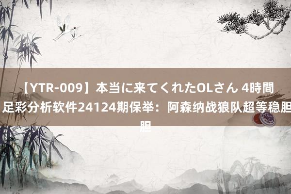 【YTR-009】本当に来てくれたOLさん 4時間 足彩分析软件24124期保举：阿森纳战狼队超等稳胆