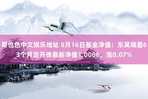 哥也色中文娱乐地址 8月16日基金净值：东吴瑞盈63个月定开债最新净值1.0086，涨0.07%