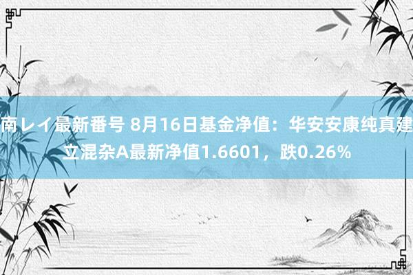 南レイ最新番号 8月16日基金净值：华安安康纯真建立混杂A最新净值1.6601，跌0.26%