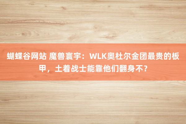 蝴蝶谷网站 魔兽寰宇：WLK奥杜尔金团最贵的板甲，土着战士能靠他们翻身不？