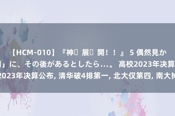 【HCM-010】『神・展・開！！』 5 偶然見かけた「目が奪われる瞬間」に、その後があるとしたら…。 高校2023年决算公布， 清华破4排第一， 北大仅第四， 南大掉出前20