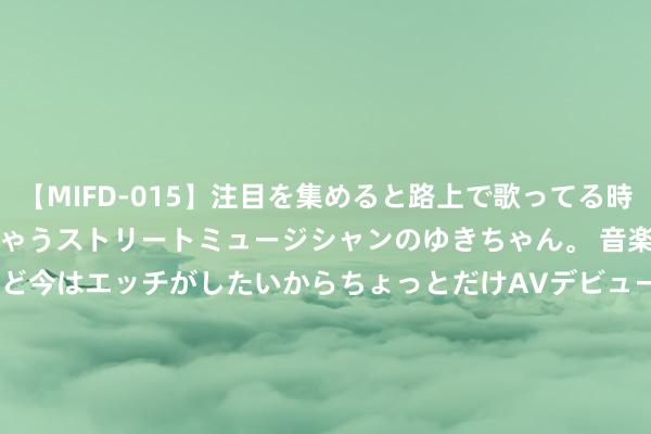 【MIFD-015】注目を集めると路上で歌ってる時もパンツがヌルヌルに濡れちゃうストリートミュージシャンのゆきちゃん。 音楽の道を目指してるけど今はエッチがしたいからちょっとだけAVデビュー！！ 南ゆき</a>2017-09-30ムーディーズ&$MOODYZ Fres153分钟 160分齐能上大学! 多半高校低分收用， 实属稀零