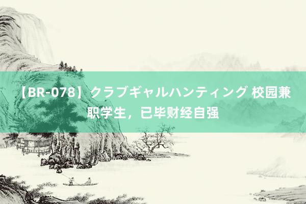 【BR-078】クラブギャルハンティング 校园兼职学生，已毕财经自强