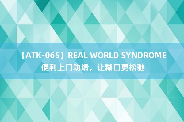 【ATK-065】REAL WORLD SYNDROME 便利上门功绩，让糊口更松驰