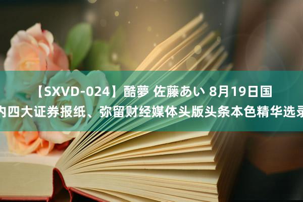 【SXVD-024】酷夢 佐藤あい 8月19日国内四大证券报纸、弥留财经媒体头版头条本色精华选录