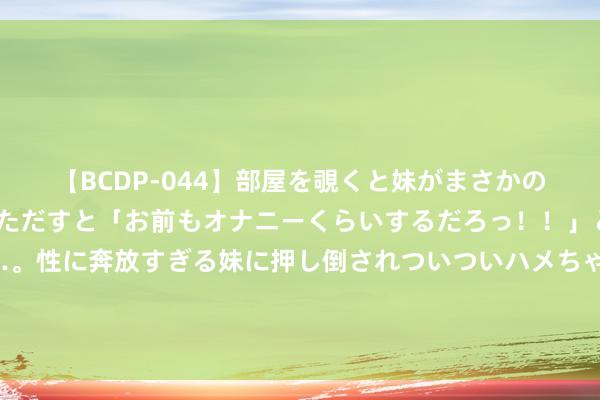 【BCDP-044】部屋を覗くと妹がまさかのアナルオナニー。問いただすと「お前もオナニーくらいするだろっ！！」と逆に襲われたボク…。性に奔放すぎる妹に押し倒されついついハメちゃった近親性交12編 楼市新机遇！长沙新址干涉0公摊时期，买房主说念主的福利，什么信号？