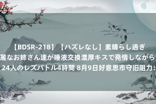 【BDSR-218】【ハズレなし】素晴らし過ぎる美女レズ。 ガチで綺麗なお姉さん達が唾液交換濃厚キスで発情しながらイキまくる！ 24人のレズバトル4時間 8月9日好意思市守旧阻力：金银原油+好意思元指数等六大货币对