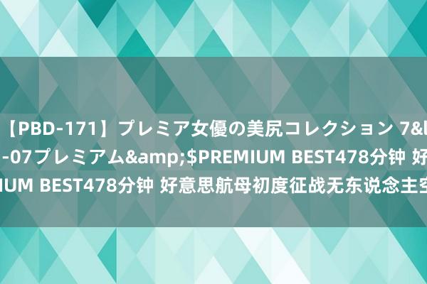 【PBD-171】プレミア女優の美尻コレクション 7</a>2012-11-07プレミアム&$PREMIUM BEST478分钟 好意思航母初度征战无东说念主空战中心