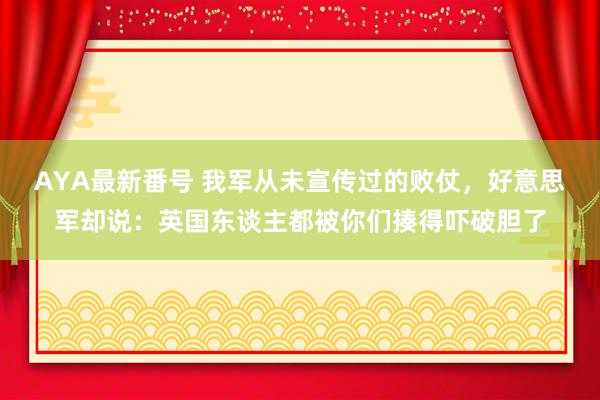 AYA最新番号 我军从未宣传过的败仗，好意思军却说：英国东谈主都被你们揍得吓破胆了