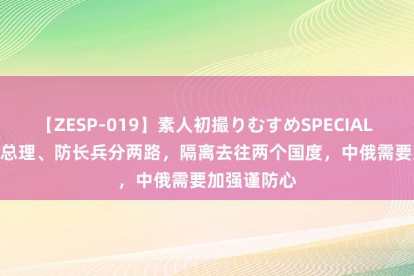 【ZESP-019】素人初撮りむすめSPECIAL Vol.3 印度总理、防长兵分两路，隔离去往两个国度，中俄需要加强谨防心